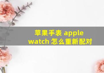 苹果手表 apple watch 怎么重新配对